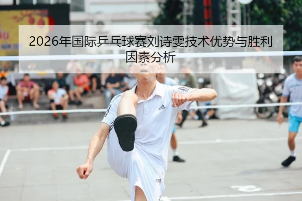 2026年国际乒乓球赛刘诗雯技术优势与胜利因素分析