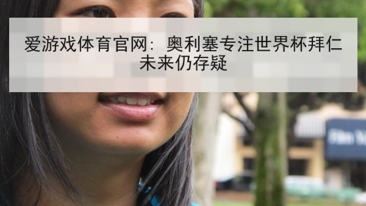 爱游戏体育官网: 奥利塞专注世界杯拜仁未来仍存疑