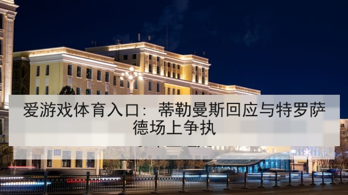 爱游戏体育入口: 蒂勒曼斯回应与特罗萨德场上争执