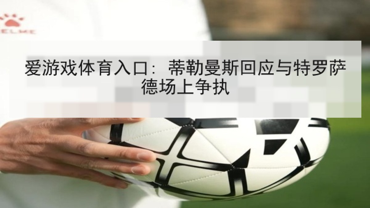 爱游戏体育入口: 蒂勒曼斯回应与特罗萨德场上争执