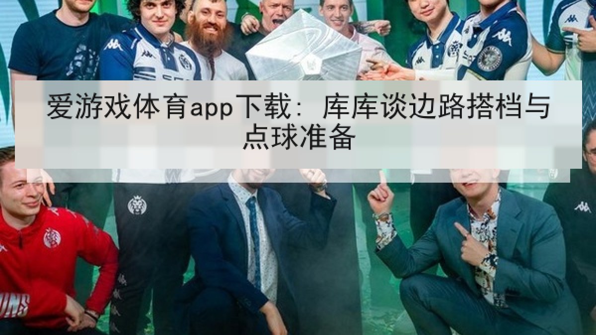 爱游戏体育app下载: 库库谈边路搭档与点球准备
