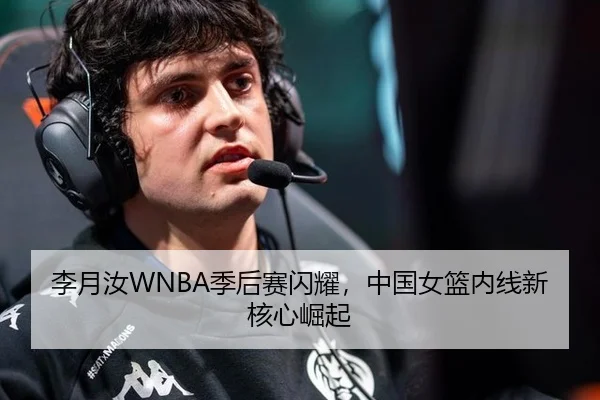 李月汝WNBA季后赛闪耀，中国女篮内线新核心崛起