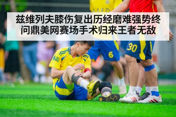 兹维列夫膝伤复出历经磨难强势终问鼎美网赛场手术归来王者无敌
