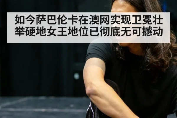 如今萨巴伦卡在澳网实现卫冕壮举硬地女王地位已彻底无可撼动